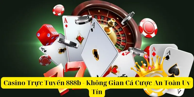 Casino Trực Tuyến 888b - Không Gian Cá Cược An Toàn Uy Tín