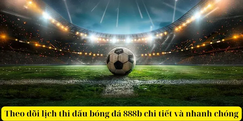 Theo dõi lịch thi đấu bóng đá 888b chi tiết và nhanh chóng