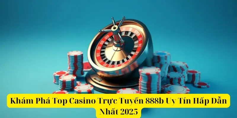 Khám Phá Top Casino Trực Tuyến 888b Uy Tín Hấp Dẫn Nhất 2025